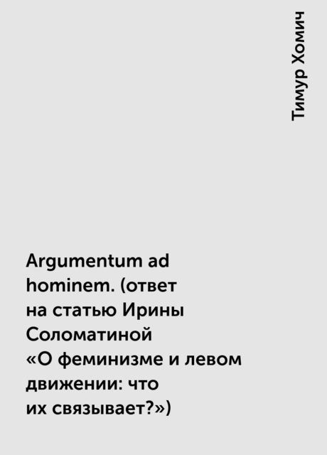 Argumentum ad hominem. (ответ на статью Ирины Соломатиной «О феминизме и левом движении: что их связывает?»), Тимур Хомич