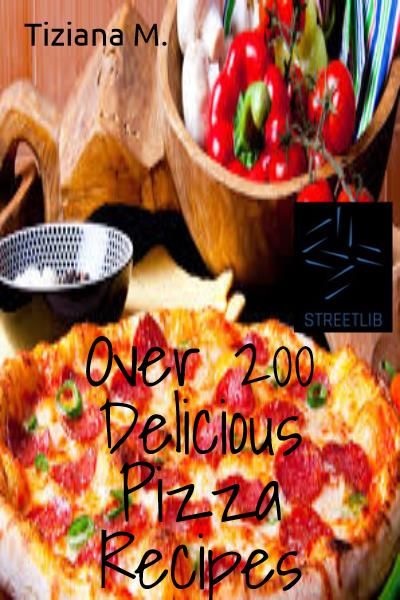 Over 200 Delicious Pizza Recipes, Tiziana M.