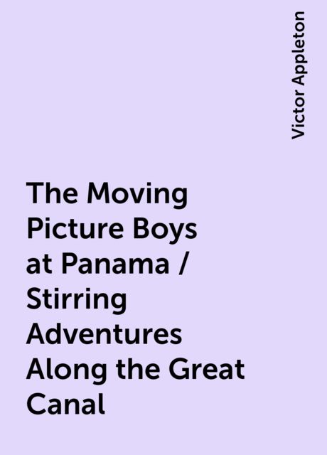 The Moving Picture Boys at Panama / Stirring Adventures Along the Great Canal, Victor Appleton