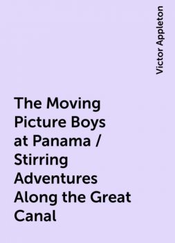 The Moving Picture Boys at Panama / Stirring Adventures Along the Great Canal, Victor Appleton