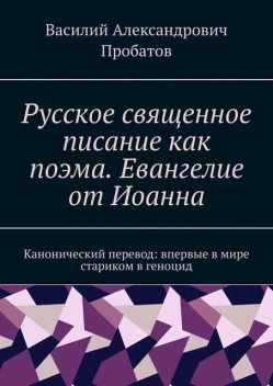 Русское священное писание как поэма. Евангелие от Иоанна. Канонический перевод: впервые в мире стариком в геноцид, Василий Пробатов