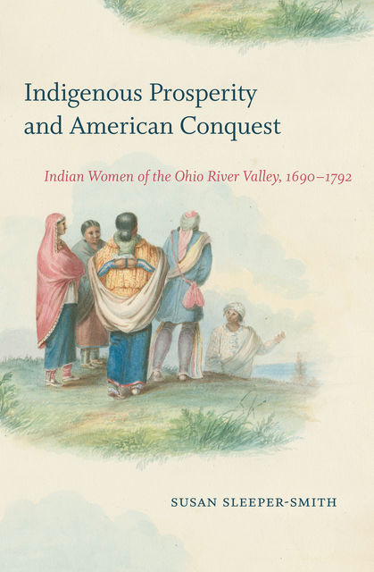 Indigenous Prosperity and American Conquest, Susan Sleeper-Smith