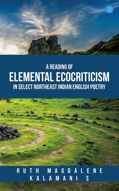 A Reading of Elemental Ecocriticism in Select Northeast Indian English Poetry, Ruth Magdalene