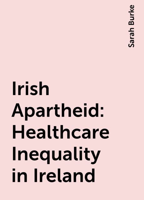 Irish Apartheid: Healthcare Inequality in Ireland, Sarah Burke
