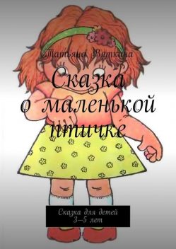 Сказка о маленькой птичке. Сказка для детей 3—5 лет, Татьяна Вяткина