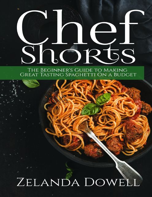 Chef Shorts: The Beginner's Guide to Making Great Tasting Spaghetti On a Budget, Zelanda Dowell