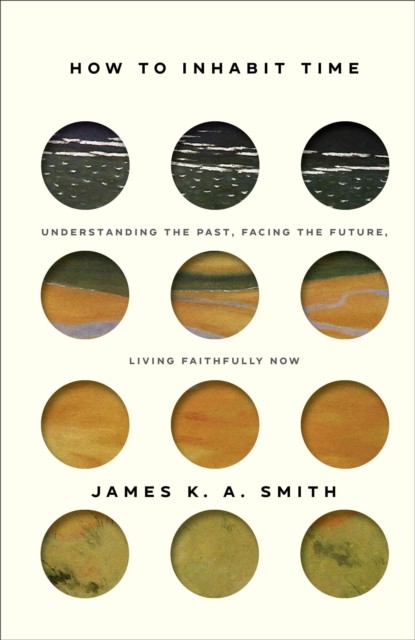 How to Inhabit Time, James K.A.Smith
