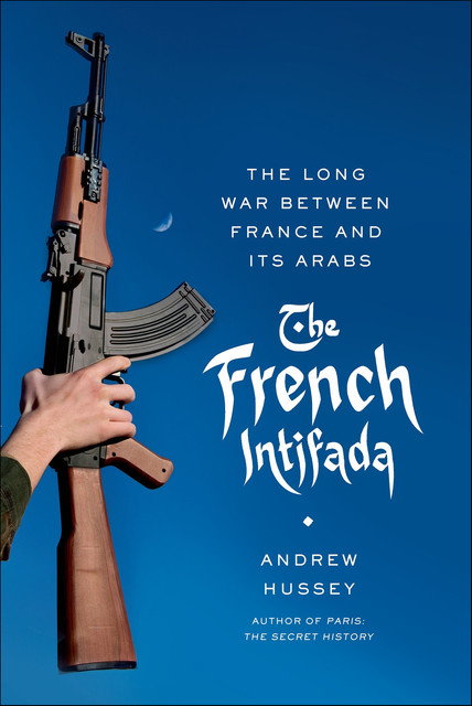 The French Intifada: The Long War Between France and Its Arabs, Andrew Hussey
