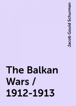 The Balkan Wars / 1912-1913, Jacob Gould Schurman