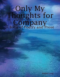 Only My Thoughts for Company: A Book of Poetry and Prose, Robin Long