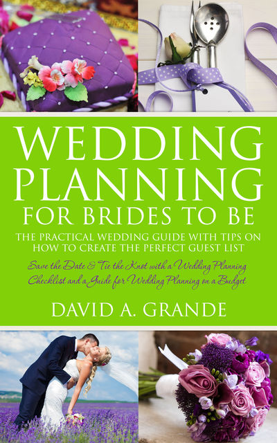 Wedding Planning for Brides to Be: The Complete Guide for That Special Day: The Practical Guide with Tips on How to Create the Perfect Guest List, David A.Grande