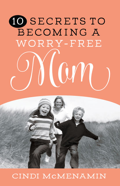 10 Secrets to Becoming a Worry-Free Mom, Cindi McMenamin