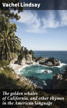 The golden whales of California, and other rhymes in the American language, Vachel Lindsay