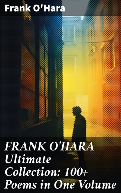 FRANK O'HARA Ultimate Collection: 100+ Poems in One Volume, Frank O'Hara