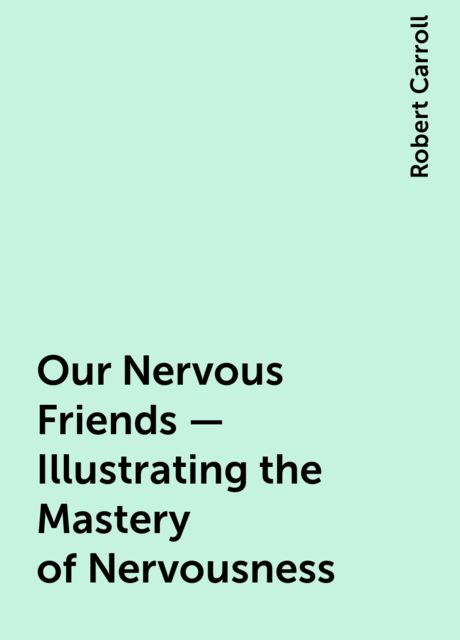 Our Nervous Friends — Illustrating the Mastery of Nervousness, Robert Carroll