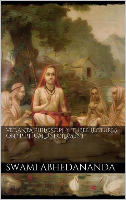 Vedânta Philosophy: Three Lectures on Spiritual Unfoldment. Vol I, Swami Abhedananda