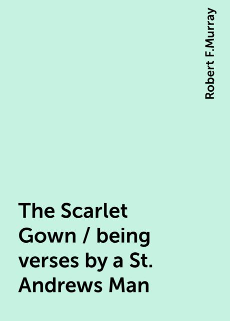 The Scarlet Gown / being verses by a St. Andrews Man, Robert F.Murray