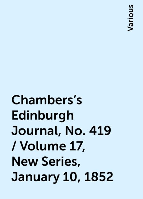 Chambers's Edinburgh Journal, No. 419 / Volume 17, New Series, January 10, 1852, Various