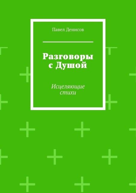 Разговоры с Душой. Исцеляющие стихи, Павел Денисов