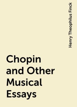 Chopin and Other Musical Essays, Henry Theophilus Finck