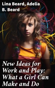 What a Girl Can Make and Do New Ideas for Work and Play, Adelia B.Beard, Lina Beard