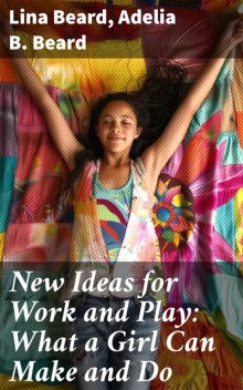 What a Girl Can Make and Do New Ideas for Work and Play, Adelia B.Beard, Lina Beard