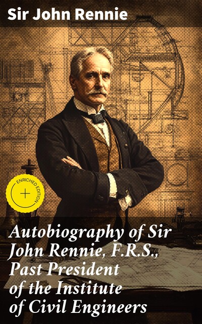 Autobiography of Sir John Rennie, F.R.S., Past President of the Institute of Civil Engineers, Sir John Rennie