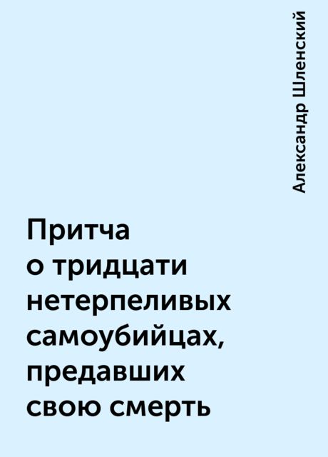 Притча о тридцати нетерпеливых самоубийцах, предавших свою смерть, Александр Шленский