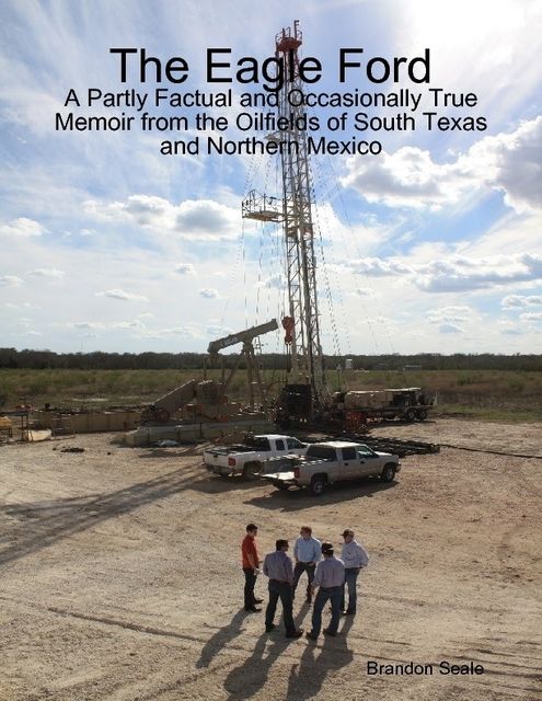 The Eagle Ford: A Partly Factual and Occasionally True Memoir from the Oilfields of South Texas and Northern Mexico, Brandon Seale