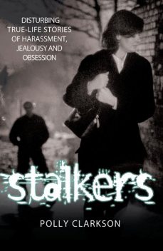 Stalkers – Disturbing True Life Stories of Harassment, Jealousy and Obsession, Polly Clarkson