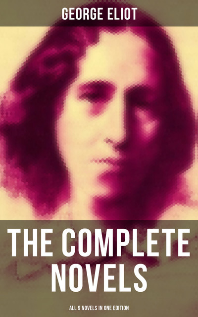 The Complete Novels of George Eliot - All 9 Novels in One Edition, George Eliot