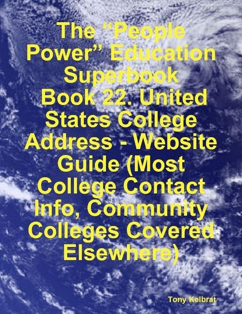 The “People Power” Education Superbook: Book 22. United States College Address – Website Guide (Most College Contact Info, Community Colleges Covered Elsewhere), Tony Kelbrat