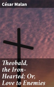 Theobald, the Iron-Hearted; Or, Love to Enemies, César Malan