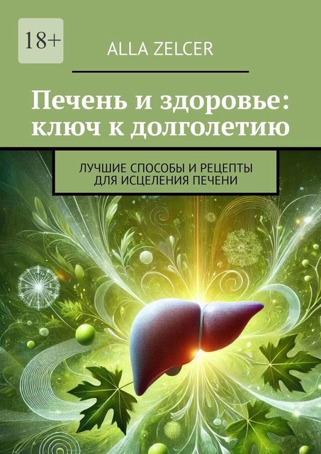 Печень и здоровье: ключ к долголетию печени. Лучшие способы и рецепты для исцеления печени, Alla Zelcer