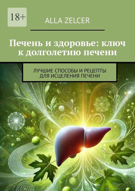 Печень и здоровье: ключ к долголетию печени. Лучшие способы и рецепты для исцеления печени, Alla Zelcer