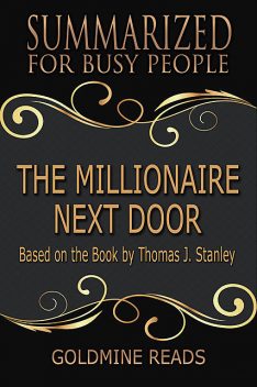 The Millionaire Next Door – Summarized for Busy People: Based On the Book By Thomas J Stanley, Goldmine Reads