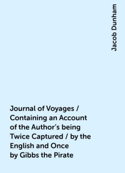 Journal of Voyages / Containing an Account of the Author's being Twice Captured / by the English and Once by Gibbs the Pirate, Jacob Dunham