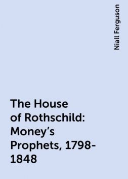 The House of Rothschild: Money's Prophets, 1798-1848, Niall Ferguson