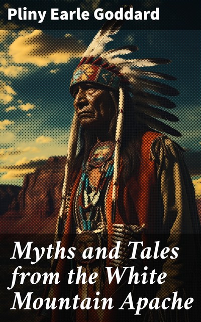 Myths and Tales from the White Mountain Apache Anthropological Papers of the American Museum of Natural History Vol. XXIV, Part II, Pliny Earle Goddard