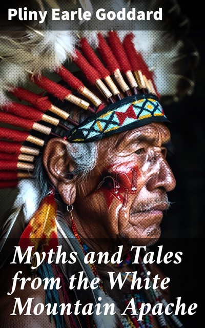 Myths and Tales from the White Mountain Apache Anthropological Papers of the American Museum of Natural History Vol. XXIV, Part II, Pliny Earle Goddard