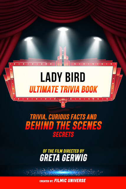 Lady Bird – Ultimate Trivia Book: Trivia, Curious Facts And Behind The Scenes Secrets Of The Film Directed By Greta Gerwig, Filmic Universe