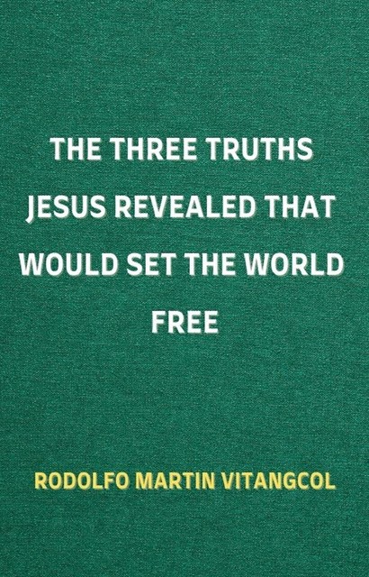 The Three Truths Jesus Revealed That Would Set the World Free, Rodolfo Martin Vitangcol