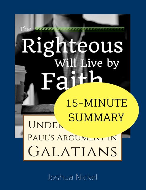 15-Minute Summary: The Righteous Will Live by Faith – Understanding Paul's Argument in Galatians, Joshua Nickel