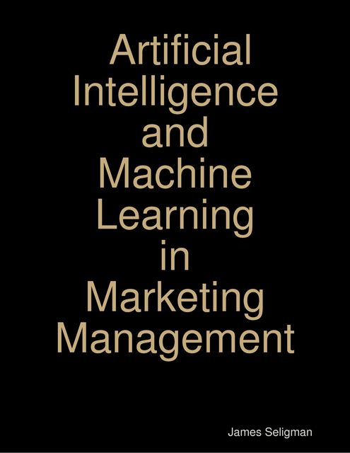 Artificial Intelligence – Machine Learning and Marketing Management, Customer Experience in Modern Marketing James Seligman