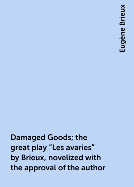 Damaged Goods; the great play "Les avaries" by Brieux, novelized with the approval of the author, Eugène Brieux
