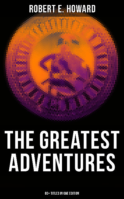 The Greatest Adventures of Robert E. Howard (80+ Titles in One Edition), Robert E.Howard
