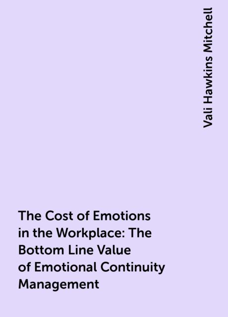 The Cost of Emotions in the Workplace: The Bottom Line Value of Emotional Continuity Management, Vali Hawkins Mitchell