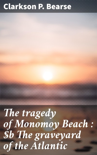 The tragedy of Monomoy Beach : The graveyard of the Atlantic, Clarkson P. Bearse