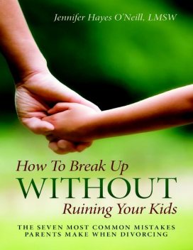 How to Break Up Without Ruining Your Kids: The Seven Most Common Mistakes Parents Make When Divorcing, Jennifer Hayes O’Neill, LMSW