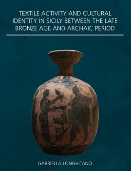 Textile Activity and Cultural Identity in Sicily Between the Late Bronze Age and Archaic Period, Gabriella Longhitano